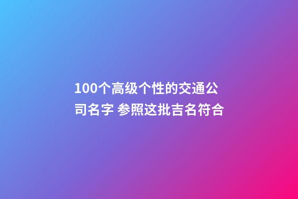 100个高级个性的交通公司名字 参照这批吉名符合